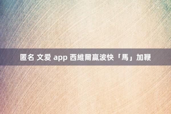 匿名 文爱 app 西維爾贏波快「馬」加鞭