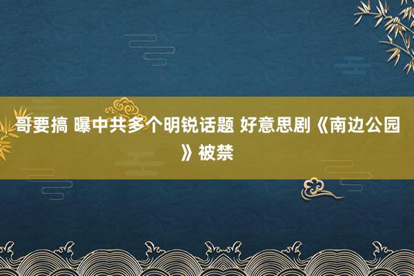 哥要搞 曝中共多个明锐话题 好意思剧《南边公园》被禁