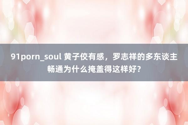 91porn_soul 黄子佼有感，罗志祥的多东谈主畅通为什么掩盖得这样好？