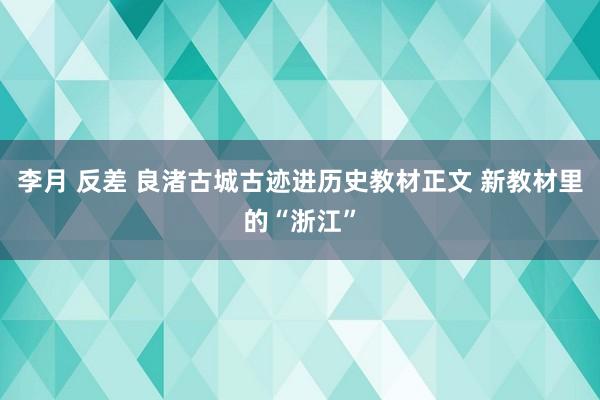 李月 反差 良渚古城古迹进历史教材正文 新教材里的“浙江”