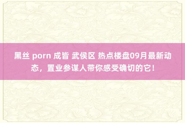 黑丝 porn 成皆 武侯区 热点楼盘09月最新动态，置业参谋人带你感受确切的它！