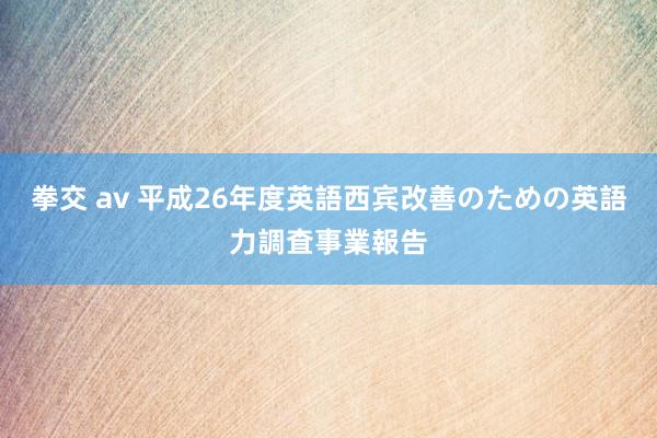 拳交 av 平成26年度　英語西宾改善のための英語力調査事業報告