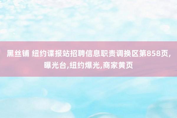 黑丝铺 纽约谍报站招聘信息职责调换区第858页，曝光台，纽约爆光，商家黄页