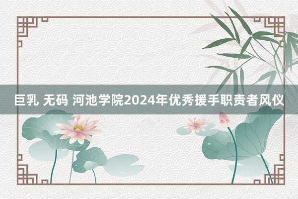 巨乳 无码 河池学院2024年优秀援手职责者风仪