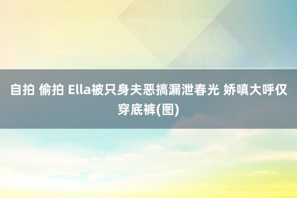 自拍 偷拍 Ella被只身夫恶搞漏泄春光 娇嗔大呼仅穿底裤(